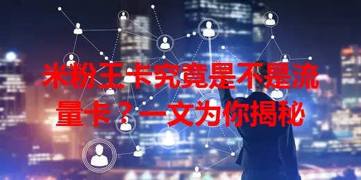 米粉王卡究竟是不是流量卡？一文为你揭秘