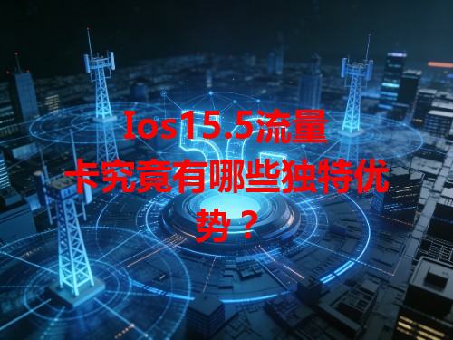 Ios15.5流量卡究竟有哪些独特优势？