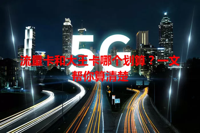 流量卡和大王卡哪个划算？一文帮你算清楚