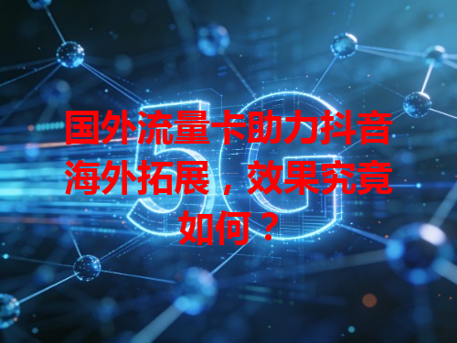 国外流量卡助力抖音海外拓展，效果究竟如何？