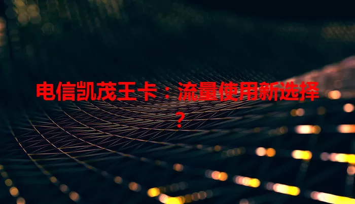 电信凯茂王卡：流量使用新选择？