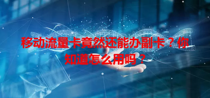 移动流量卡竟然还能办副卡？你知道怎么用吗？