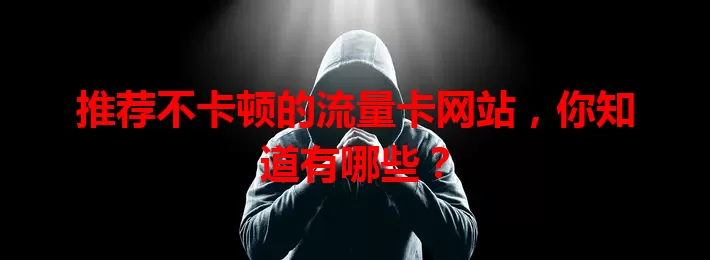 推荐不卡顿的流量卡网站，你知道有哪些？