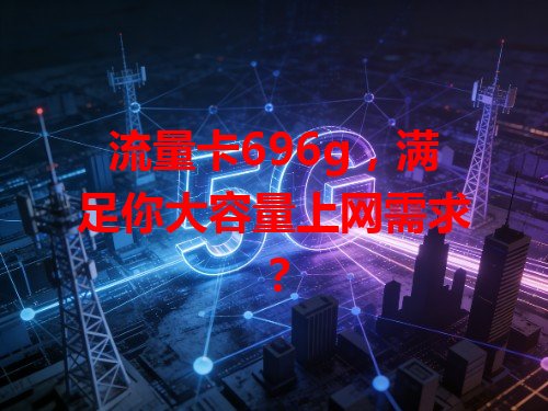 流量卡696g，满足你大容量上网需求？