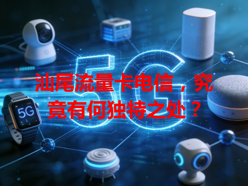 汕尾流量卡电信，究竟有何独特之处？