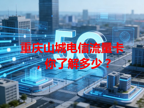 重庆山城电信流量卡，你了解多少？