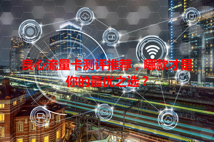 良心流量卡测评推荐，哪款才是你的最优之选？