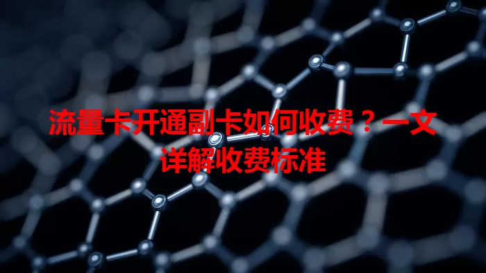 流量卡开通副卡如何收费？一文详解收费标准