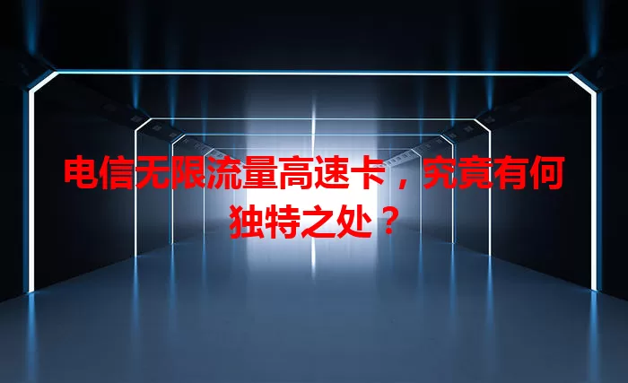 电信无限流量高速卡，究竟有何独特之处？