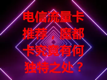 电信流量卡推荐，魔都卡究竟有何独特之处？