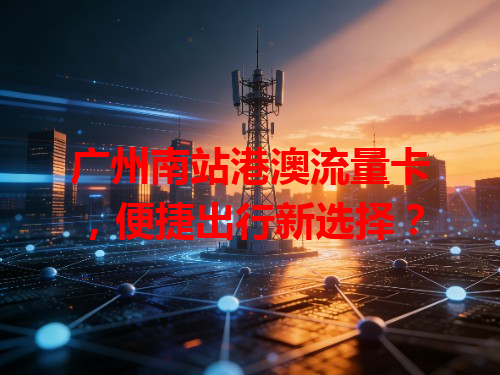 广州南站港澳流量卡，便捷出行新选择？