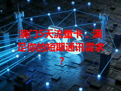澳门5天流量卡，满足你的短期通讯需求？