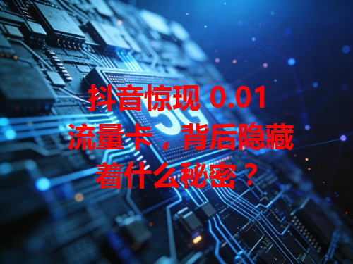 抖音惊现 0.01 流量卡，背后隐藏着什么秘密？