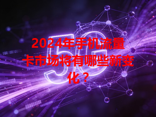 2024年手机流量卡市场将有哪些新变化？