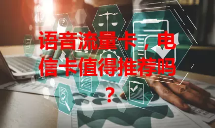 语音流量卡，电信卡值得推荐吗？