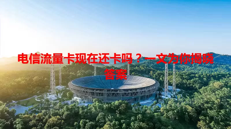 电信流量卡现在还卡吗？一文为你揭晓答案