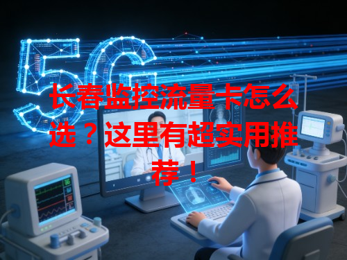长春监控流量卡怎么选？这里有超实用推荐！
