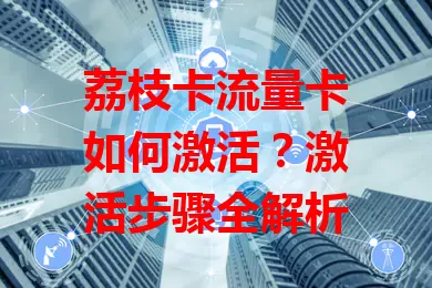 荔枝卡流量卡如何激活？激活步骤全解析