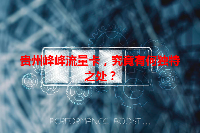 贵州峰峰流量卡，究竟有何独特之处？
