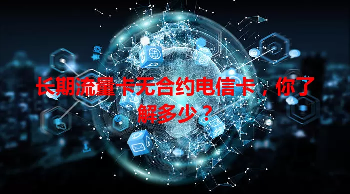 长期流量卡无合约电信卡，你了解多少？