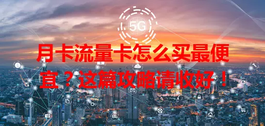 月卡流量卡怎么买最便宜？这篇攻略请收好！