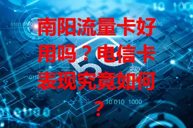 南阳流量卡好用吗？电信卡表现究竟如何？