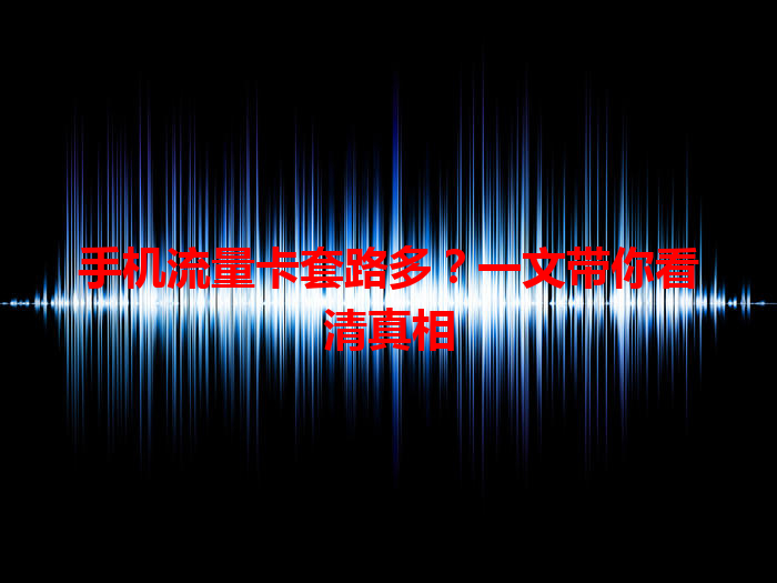 手机流量卡套路多？一文带你看清真相