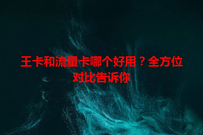 王卡和流量卡哪个好用？全方位对比告诉你