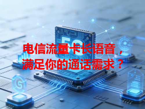 电信流量卡长语音，满足你的通话需求？