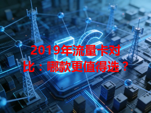 2019年流量卡对比：哪款更值得选？