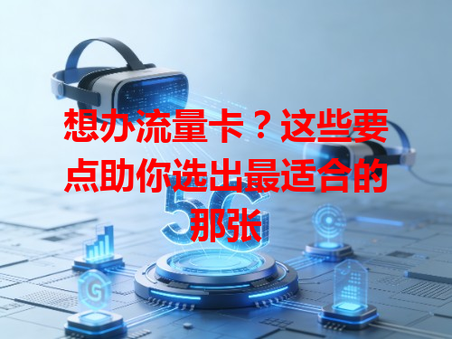 想办流量卡？这些要点助你选出最适合的那张