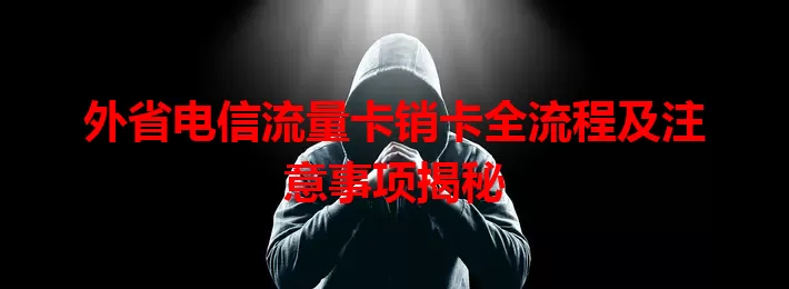外省电信流量卡销卡全流程及注意事项揭秘