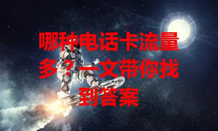 哪种电话卡流量多？一文带你找到答案