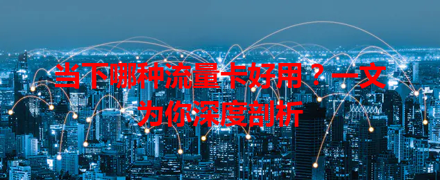 当下哪种流量卡好用？一文为你深度剖析