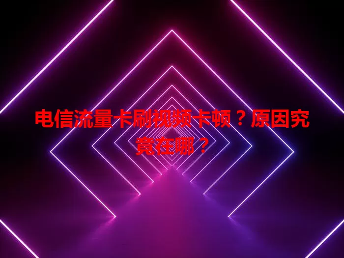 电信流量卡刷视频卡顿？原因究竟在哪？