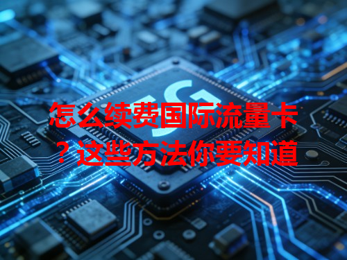 怎么续费国际流量卡？这些方法你要知道