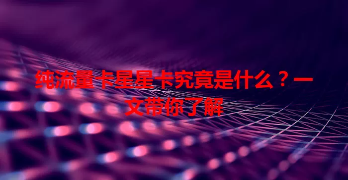 纯流量卡星星卡究竟是什么？一文带你了解