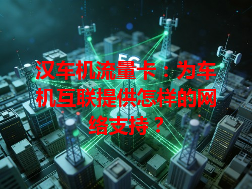汉车机流量卡：为车机互联提供怎样的网络支持？