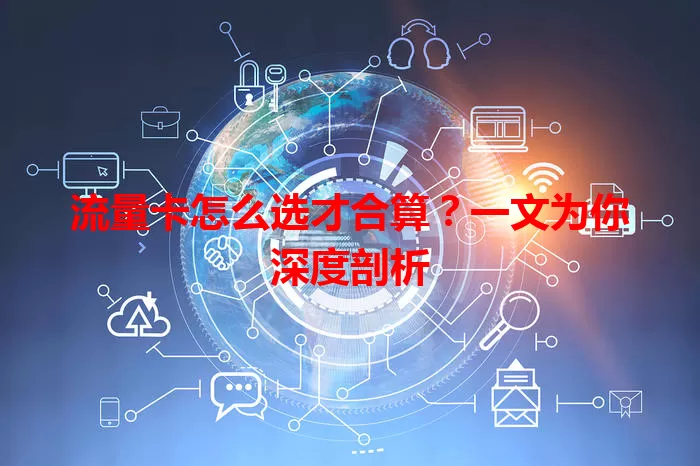 流量卡怎么选才合算？一文为你深度剖析
