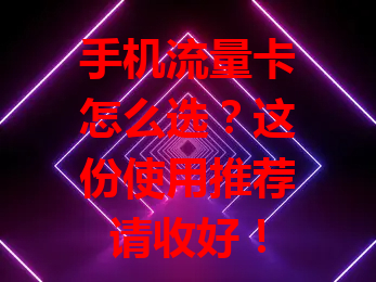 手机流量卡怎么选？这份使用推荐请收好！