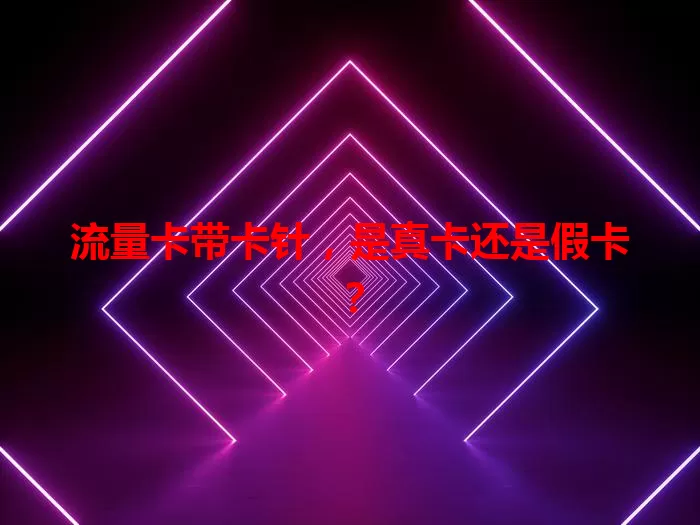 流量卡带卡针，是真卡还是假卡？