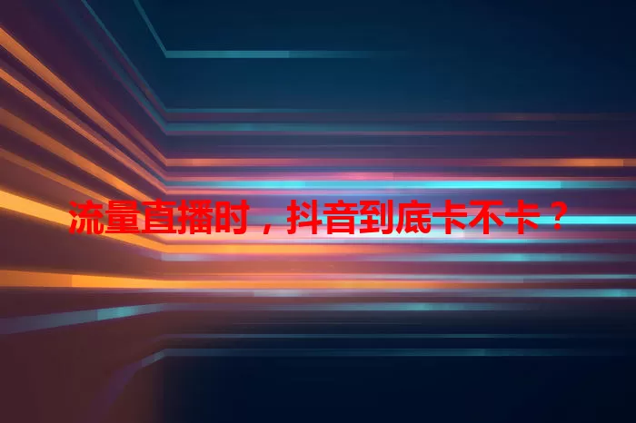 流量直播时，抖音到底卡不卡？