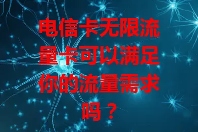 电信卡无限流量卡可以满足你的流量需求吗？