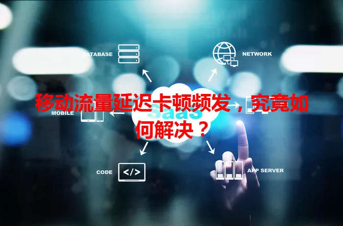 移动流量延迟卡顿频发，究竟如何解决？