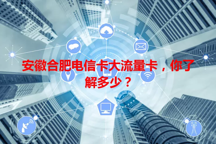 安徽合肥电信卡大流量卡，你了解多少？