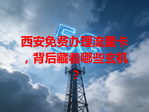 西安免费办理流量卡，背后藏着哪些玄机？
