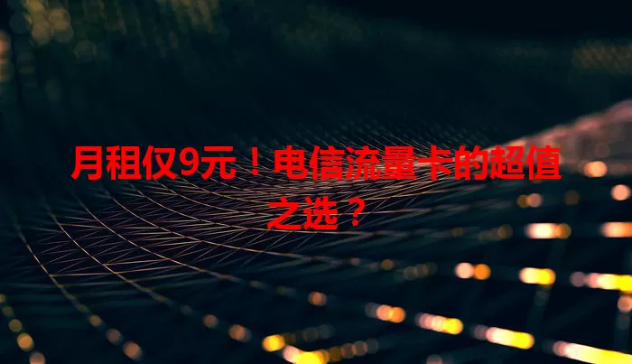 月租仅9元！电信流量卡的超值之选？