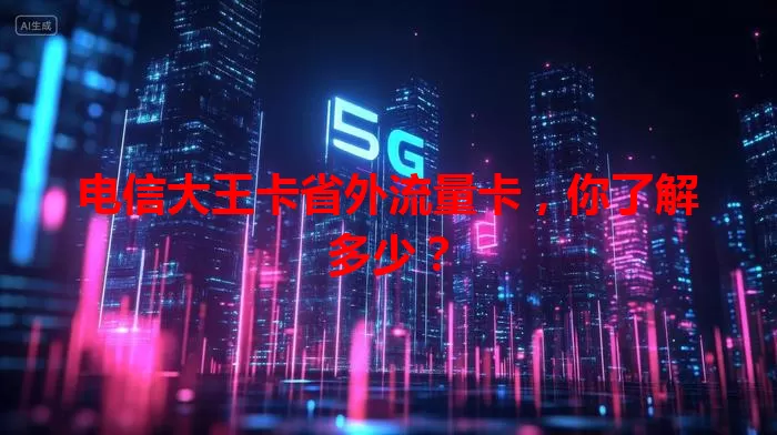 电信大王卡省外流量卡，你了解多少？
