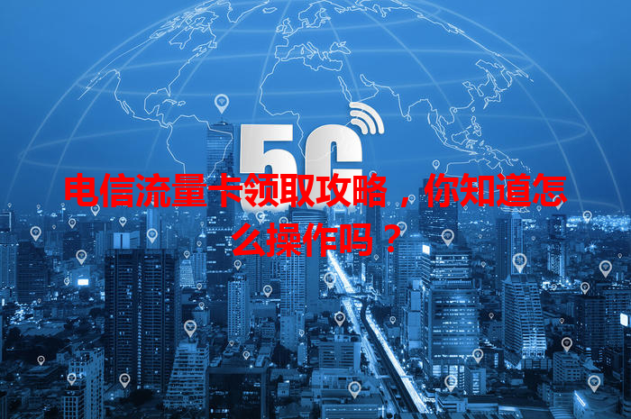 电信流量卡领取攻略，你知道怎么操作吗？