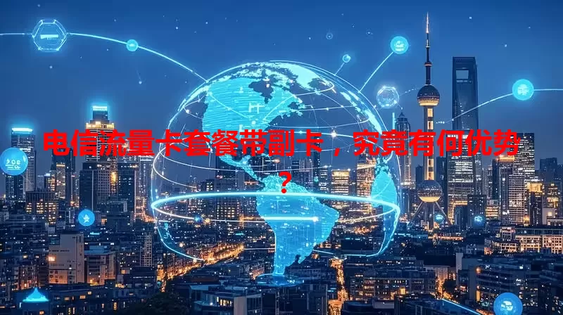 电信流量卡套餐带副卡，究竟有何优势？